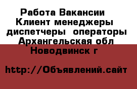 Работа Вакансии - Клиент-менеджеры, диспетчеры, операторы. Архангельская обл.,Новодвинск г.